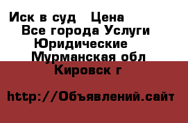 Иск в суд › Цена ­ 1 500 - Все города Услуги » Юридические   . Мурманская обл.,Кировск г.